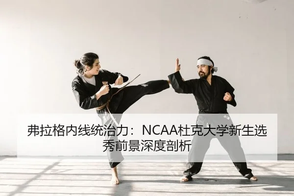 弗拉格内线统治力：NCAA杜克大学新生选秀前景深度剖析