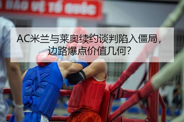 AC米兰与莱奥续约谈判陷入僵局，边路爆点价值几何？