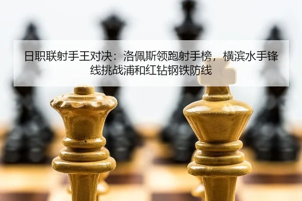 日职联射手王对决：洛佩斯领跑射手榜，横滨水手锋线挑战浦和红钻钢铁防线