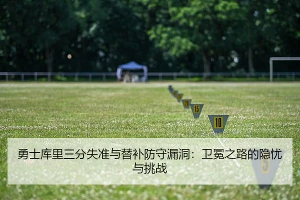 勇士库里三分失准与替补防守漏洞：卫冕之路的隐忧与挑战